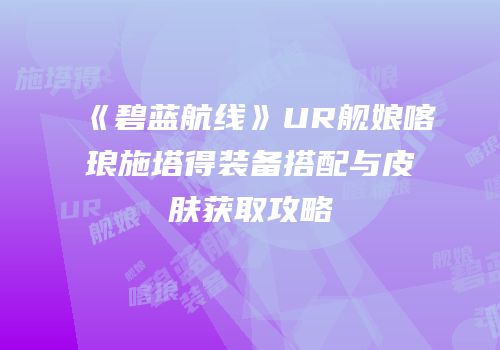 《碧蓝航线》UR舰娘喀琅施塔得装备搭配与皮肤获取攻略