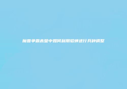 魔兽争霸赤壁中如何利用貂蝉进行兵种调整