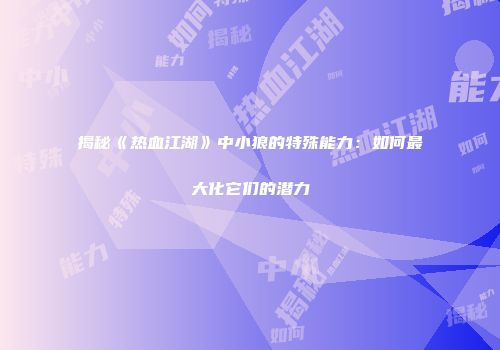 揭秘《热血江湖》中小狼的特殊能力：如何最大化它们的潜力