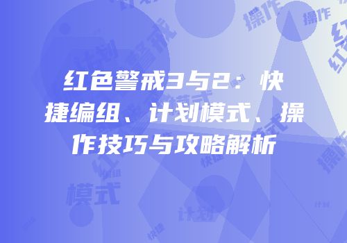 红色警戒3与2：快捷编组、计划模式、操作技巧与攻略解析