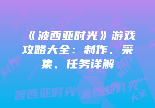 《波西亚时光》游戏攻略大全：制作、采集、任务详解