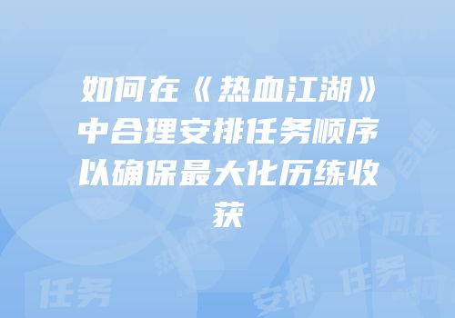 如何在《热血江湖》中合理安排任务顺序以确保最大化历练收获