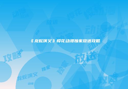 《龙蛇演义》樱花动漫独家放送攻略