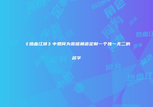 《热血江湖》中如何为裁缝角色定制一个独一无二的名字
