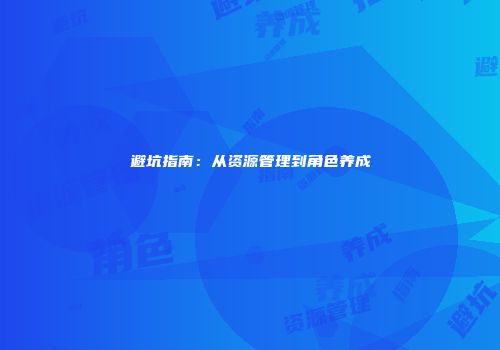 避坑指南：从资源管理到角色养成