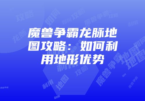 魔兽争霸龙脉地图攻略：如何利用地形优势