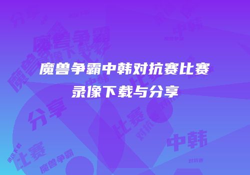 魔兽争霸中韩对抗赛比赛录像下载与分享
