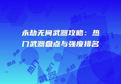 永劫无间武器攻略：热门武器盘点与强度排名