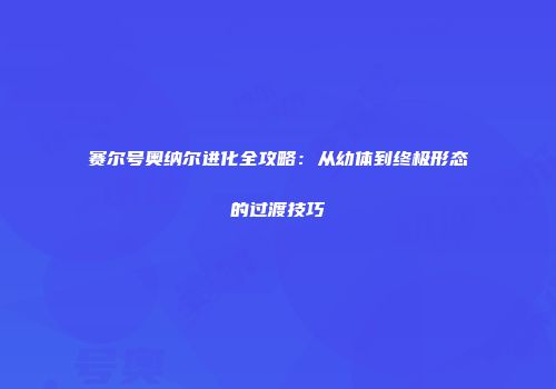 赛尔号奥纳尔进化全攻略：从幼体到终极形态的过渡技巧