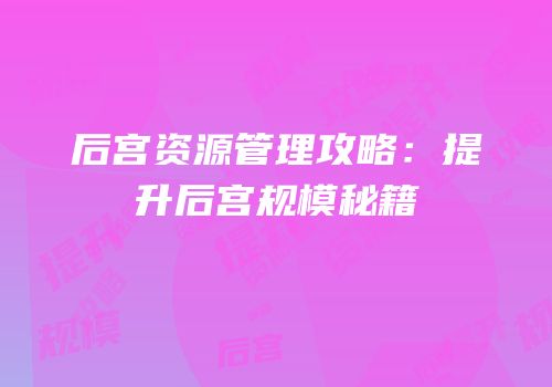 后宫资源管理攻略：提升后宫规模秘籍