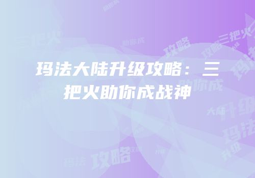 玛法大陆升级攻略：三把火助你成战神