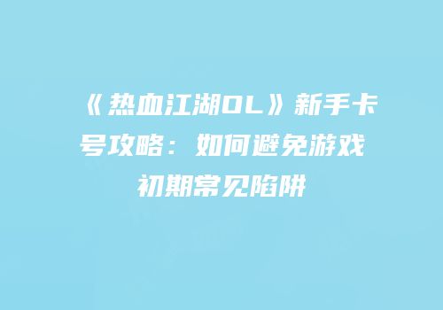《热血江湖OL》新手卡号攻略:如何避免游戏初期常见陷阱