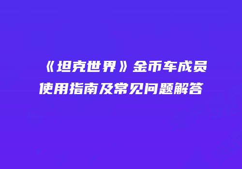 《坦克世界》金币车成员使用指南及常见问题解答