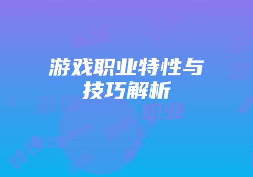 游戏职业特性与技巧解析