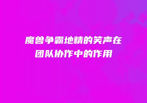 魔兽争霸地精的笑声在团队协作中的作用
