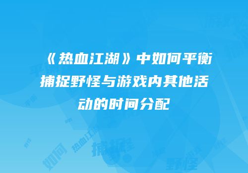 《热血江湖》中如何平衡捕捉野怪与游戏内其他活动的时间分配