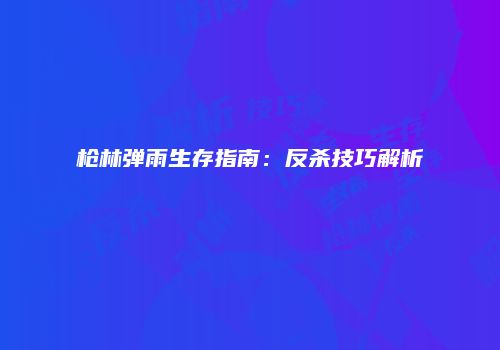 枪林弹雨生存指南：反杀技巧解析