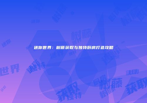 迷你世界：树藤获取与独特厨房打造攻略