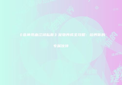 《诛神热血江湖私服》宠物养成全攻略：培养你的专属伙伴
