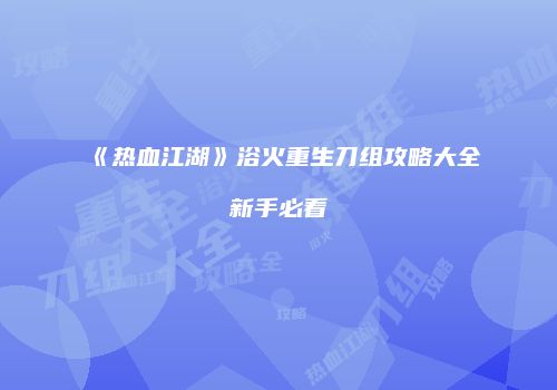 《热血江湖》浴火重生刀组攻略大全新手必看