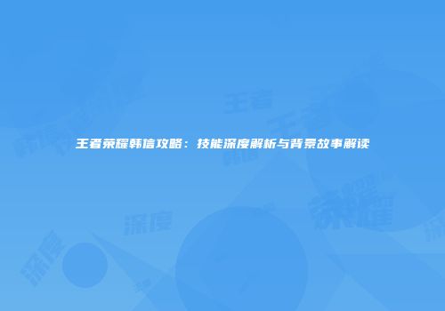 王者荣耀韩信攻略：技能深度解析与背景故事解读