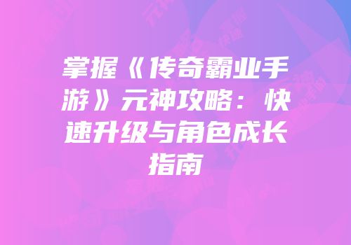 掌握《传奇霸业手游》元神攻略:快速升级与角色成长指南