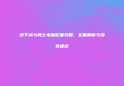 地下城与勇士电脑配置攻略：全面解析与组装建议