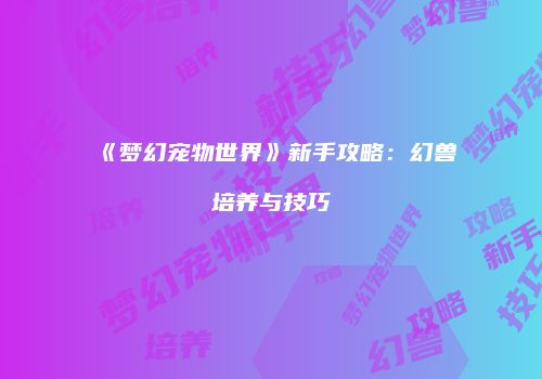 《梦幻宠物世界》新手攻略：幻兽培养与技巧