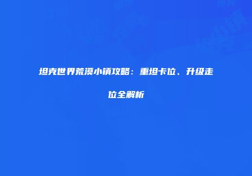 坦克世界荒漠小镇攻略：重坦卡位、升级走位全解析