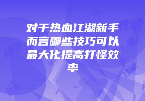 对于热血江湖新手而言哪些技巧可以最大化提高打怪效率