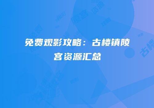 免费观影攻略：古楼镇陵宫资源汇总