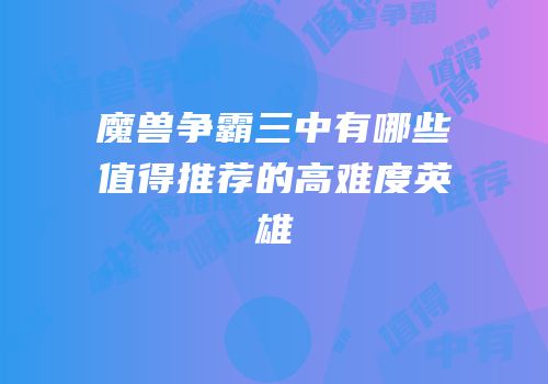 魔兽争霸三中有哪些值得推荐的高难度英雄