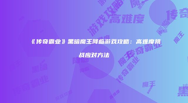 《传奇霸业》黑暗魔王降临游戏攻略：高难度挑战应对方法