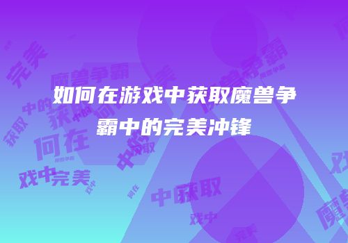 如何在游戏中获取魔兽争霸中的完美冲锋
