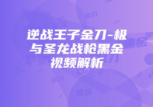 逆战王子金刀-极与圣龙战枪黑金视频解析