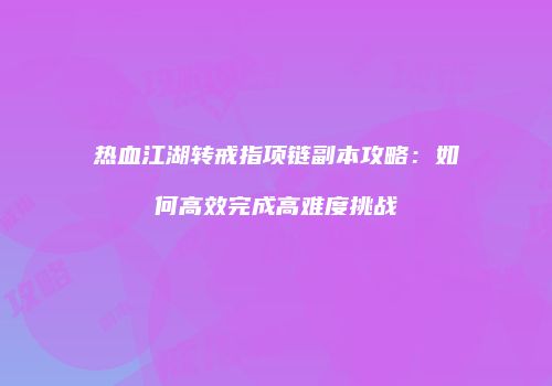热血江湖转戒指项链副本攻略：如何高效完成高难度挑战