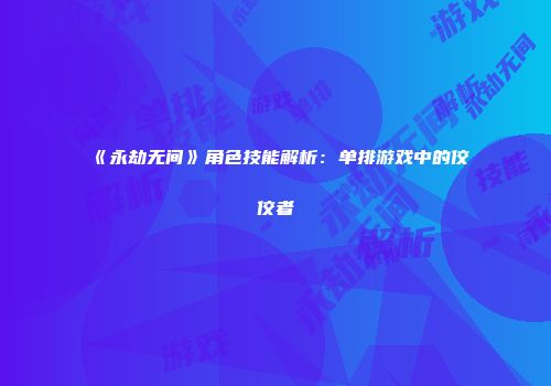 《永劫无间》角色技能解析：单排游戏中的佼佼者