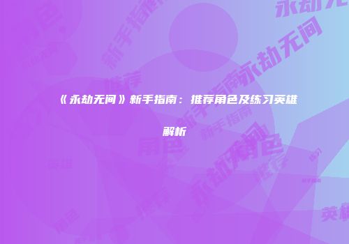 《永劫无间》新手指南：推荐角色及练习英雄解析