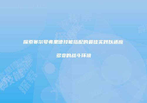 探索赛尔号弗里德技能搭配的最佳实践以适应多变的战斗环境