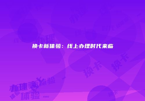 换卡新体验：线上办理时代来临