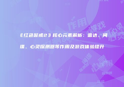 《红色警戒2》核心元素解析：雷达、间谍、心灵探测器等作用及游戏体验提升