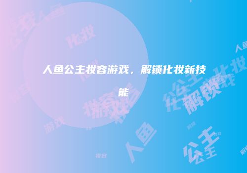 人鱼公主妆容游戏，解锁化妆新技能