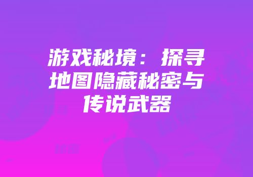 游戏秘境：探寻地图隐藏秘密与传说武器