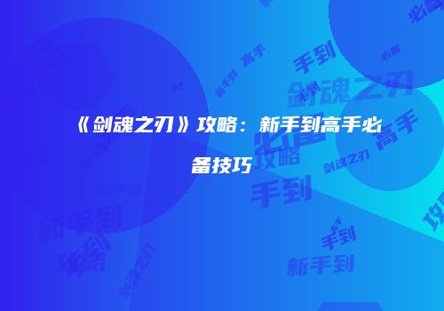 《剑魂之刃》攻略：新手到高手必备技巧