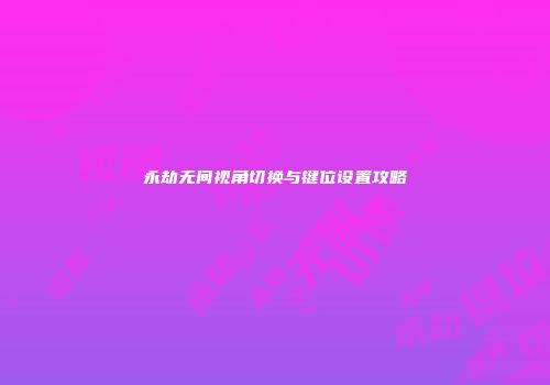 永劫无间视角切换与键位设置攻略