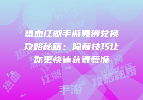 热血江湖手游舞狮兑换攻略秘籍:隐藏技巧让你更快速获得舞狮