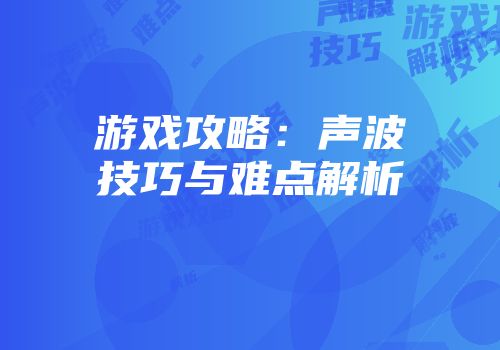 游戏攻略：声波技巧与难点解析