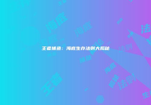 王者捕鱼：海底生存法则大揭秘