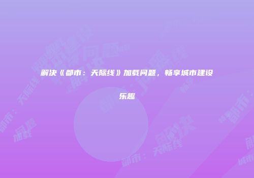 解决《都市：天际线》加载问题，畅享城市建设乐趣