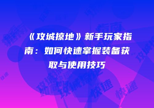《攻城掠地》新手玩家指南：如何快速掌握装备获取与使用技巧